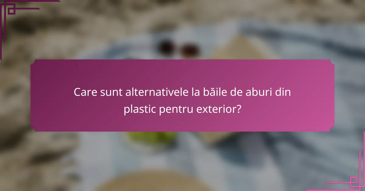 Care sunt alternativele la băile de aburi din plastic pentru exterior?