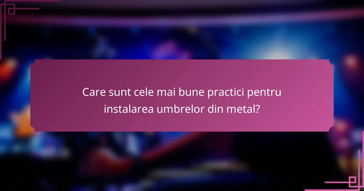 Care sunt cele mai bune practici pentru instalarea umbrelor din metal?