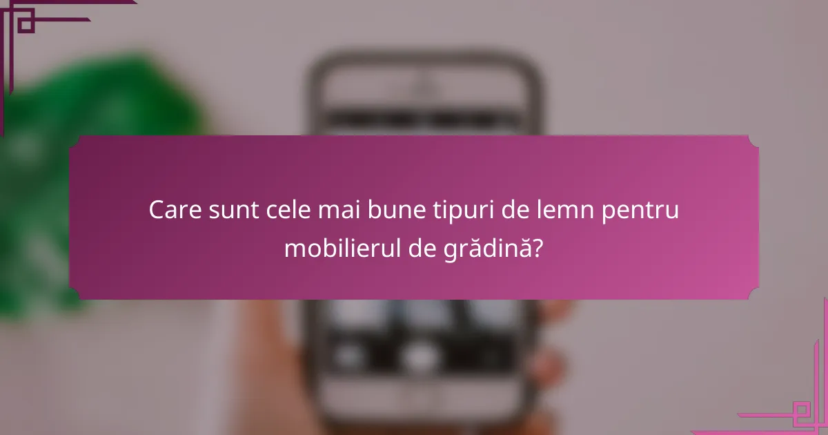 Care sunt cele mai bune tipuri de lemn pentru mobilierul de grădină?