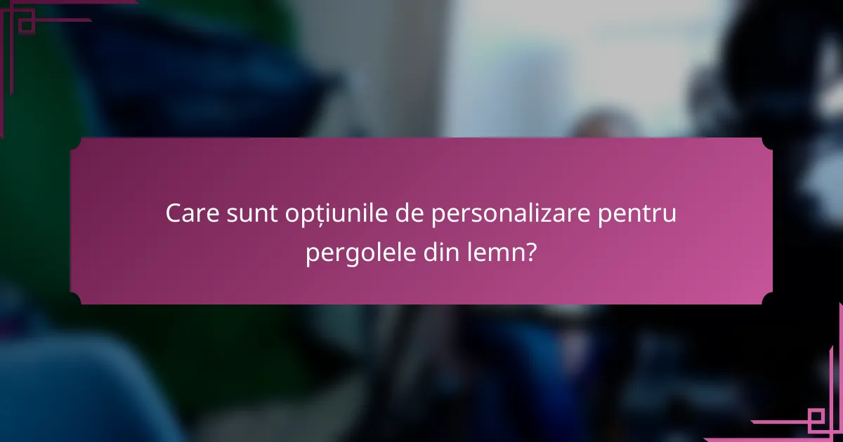Care sunt opțiunile de personalizare pentru pergolele din lemn?