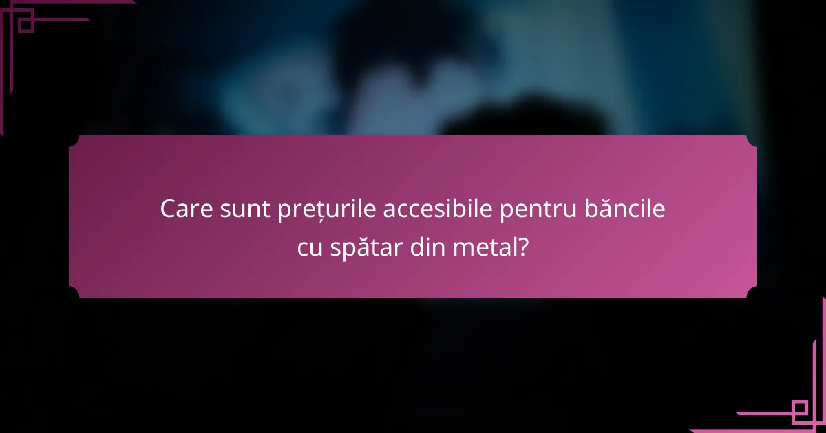 Care sunt prețurile accesibile pentru băncile cu spătar din metal?