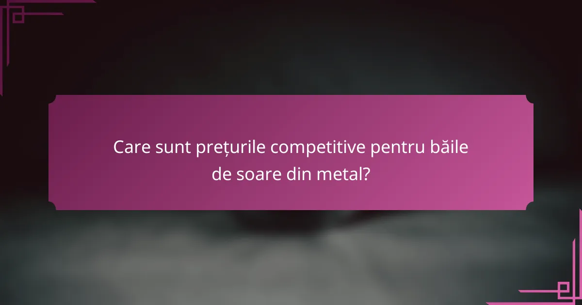 Care sunt prețurile competitive pentru băile de soare din metal?