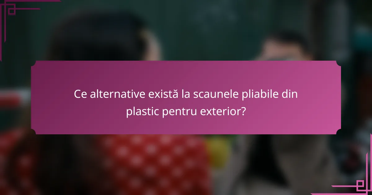 Ce alternative există la scaunele pliabile din plastic pentru exterior?