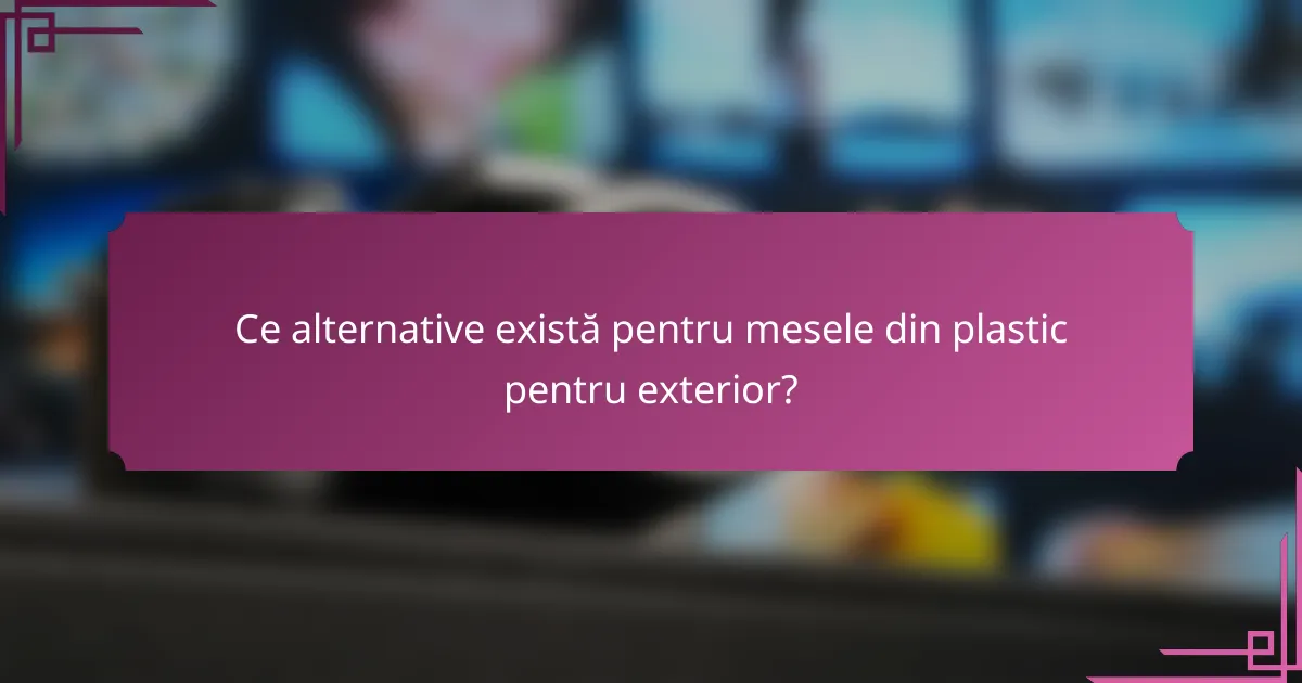 Ce alternative există pentru mesele din plastic pentru exterior?