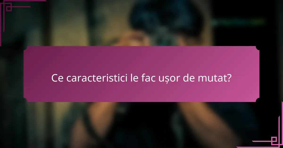 Ce caracteristici le fac ușor de mutat?