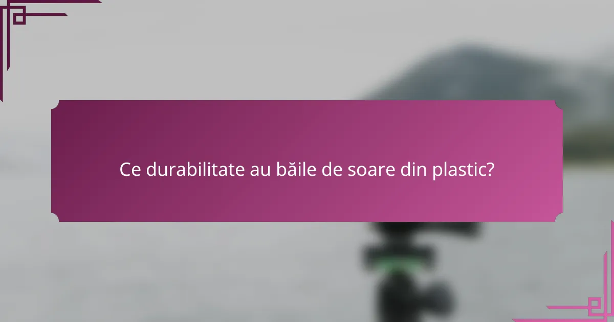 Ce durabilitate au băile de soare din plastic?