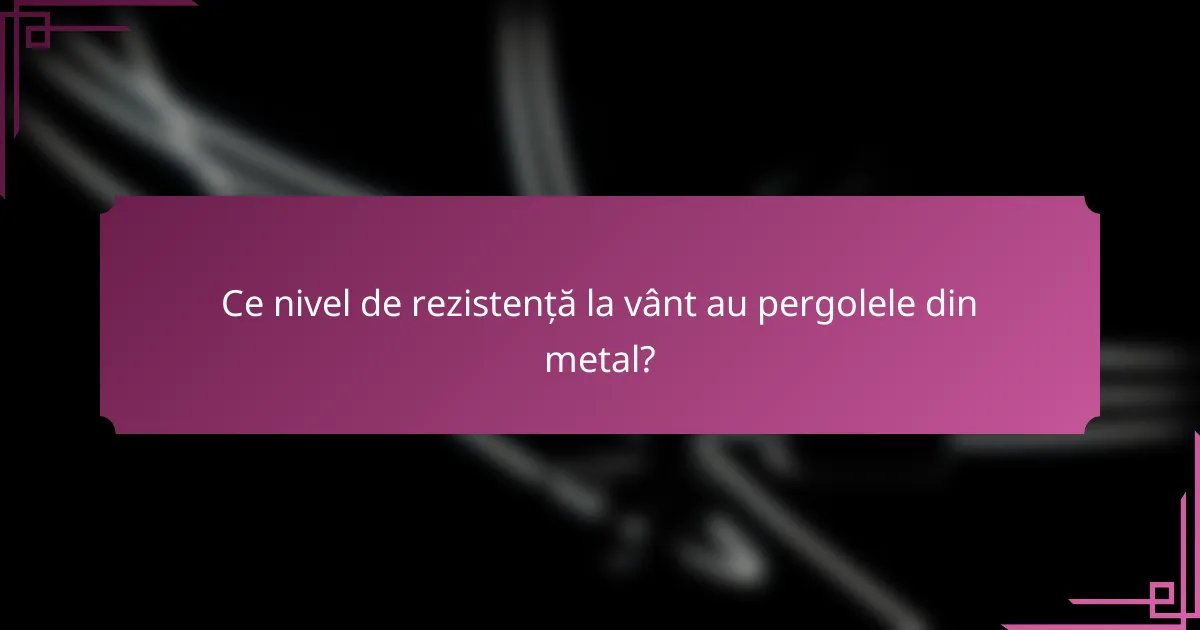 Ce nivel de rezistență la vânt au pergolele din metal?