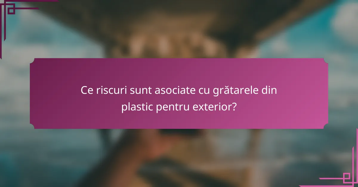 Ce riscuri sunt asociate cu grătarele din plastic pentru exterior?