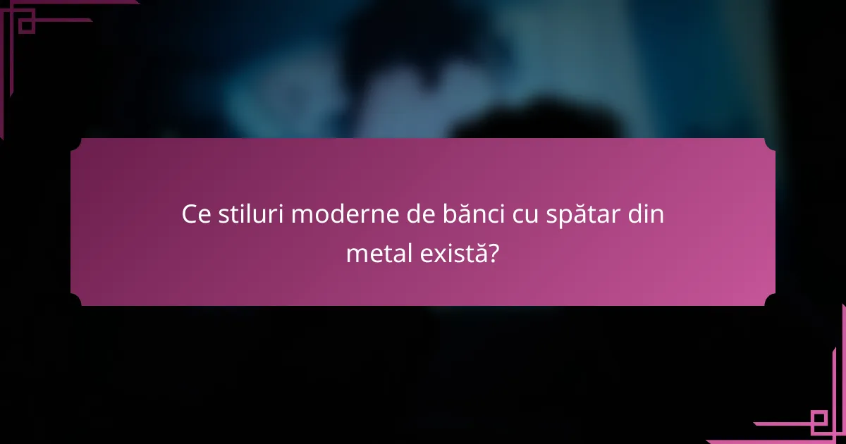 Ce stiluri moderne de bănci cu spătar din metal există?