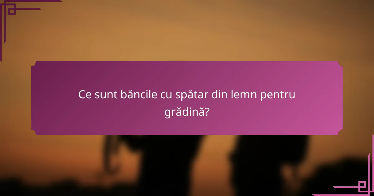 Ce sunt băncile cu spătar din lemn pentru grădină?