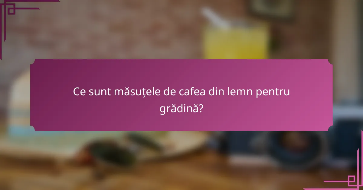 Ce sunt măsuțele de cafea din lemn pentru grădină?