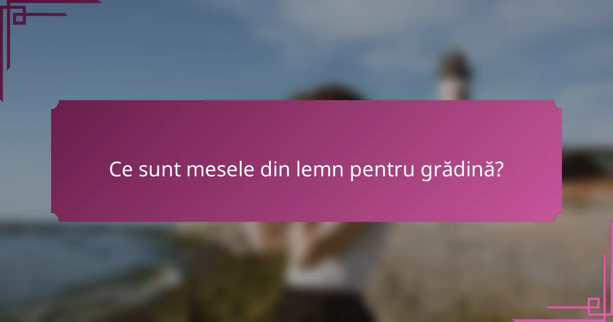 Ce sunt mesele din lemn pentru grădină?