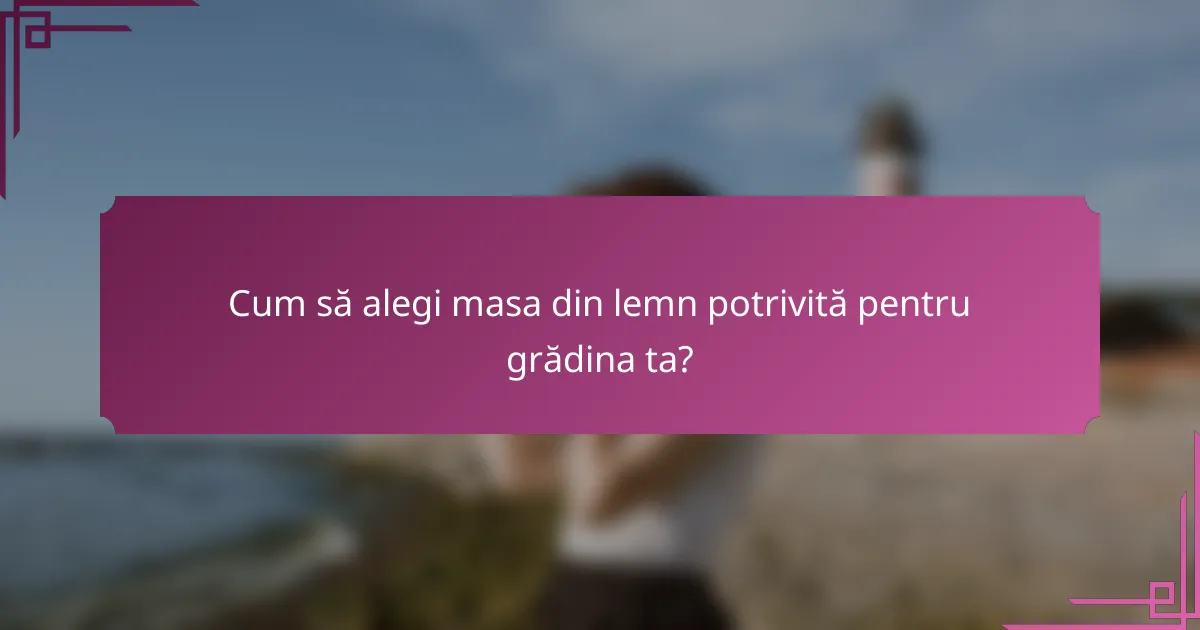 Cum să alegi masa din lemn potrivită pentru grădina ta?