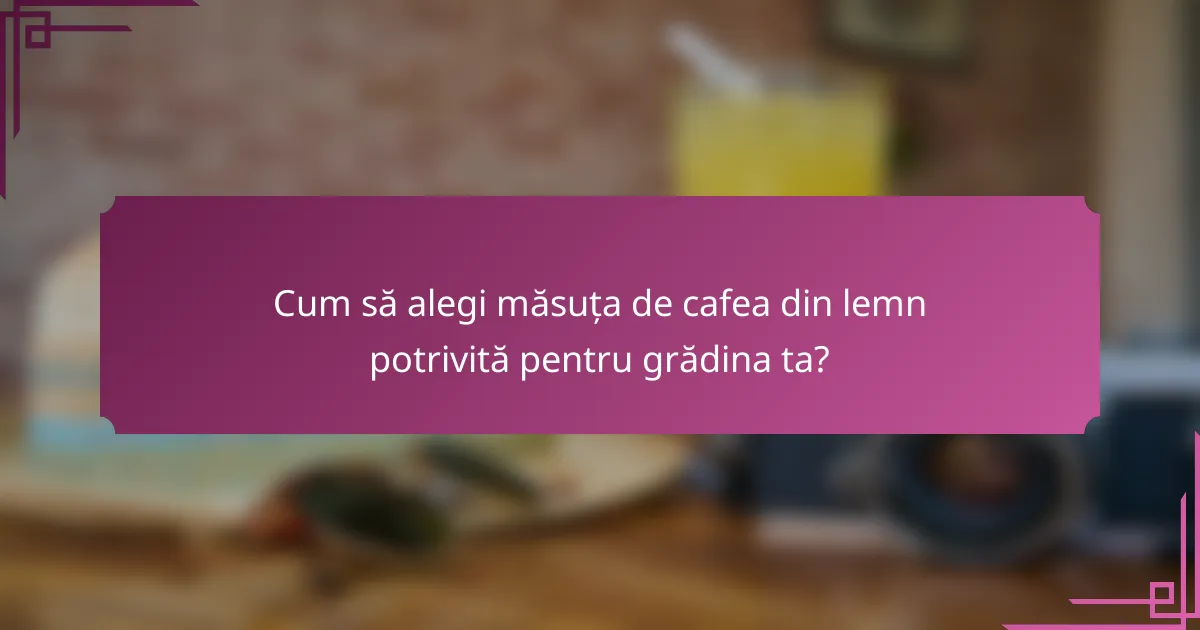 Cum să alegi măsuța de cafea din lemn potrivită pentru grădina ta?