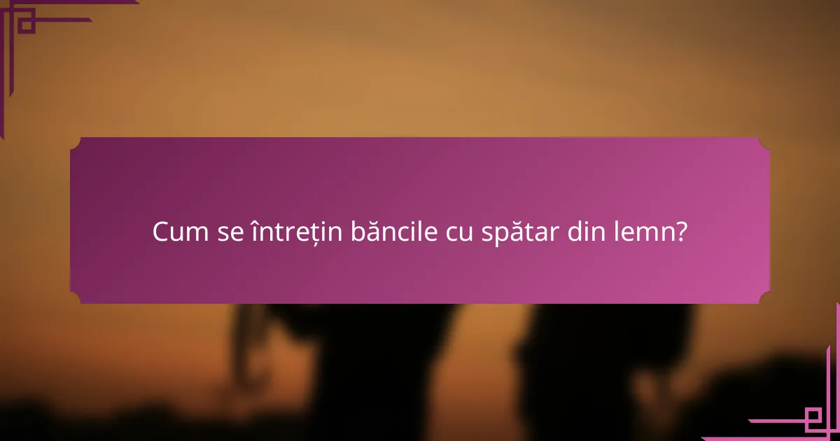 Cum se întrețin băncile cu spătar din lemn?