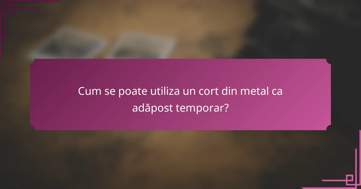 Cum se poate utiliza un cort din metal ca adăpost temporar?