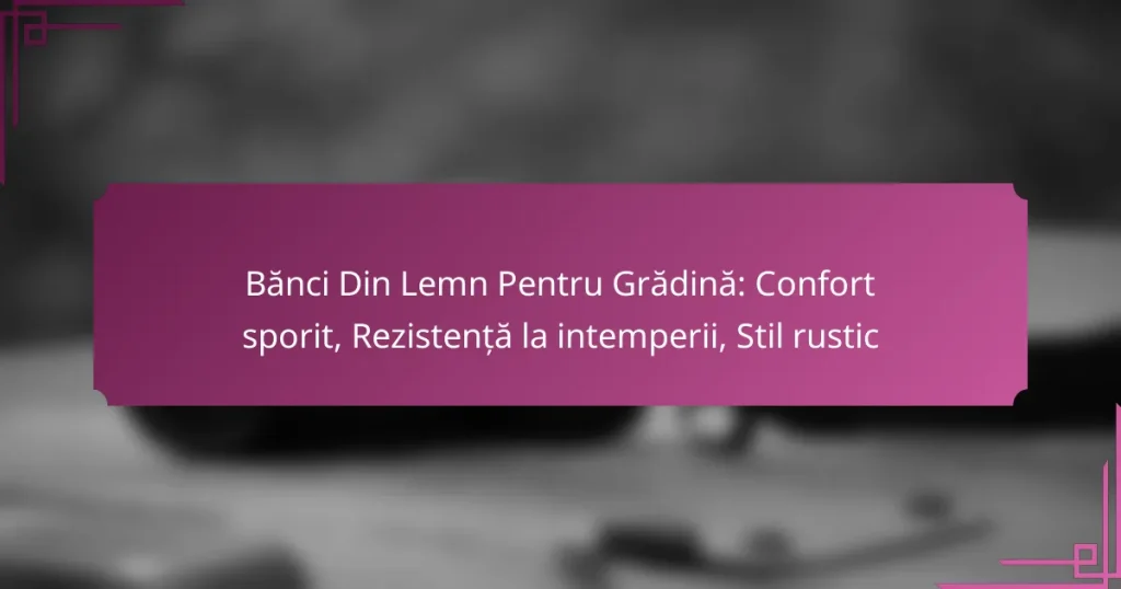 Bănci Din Lemn Pentru Grădină: Confort sporit, Rezistență la intemperii, Stil rustic