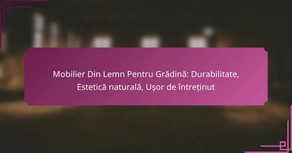 Mobilier Din Lemn Pentru Grădină: Durabilitate, Estetică naturală, Ușor de întreținut